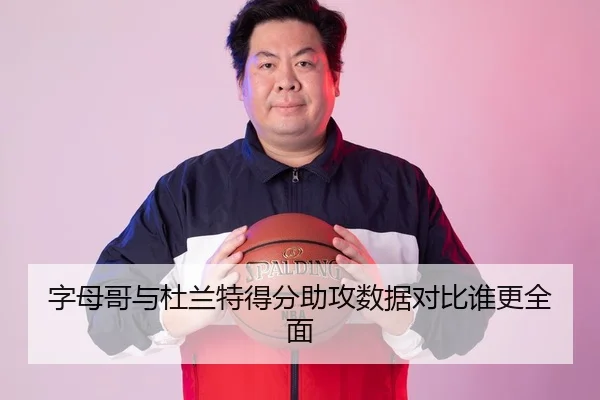 字母哥与杜兰特得分助攻数据对比谁更全面