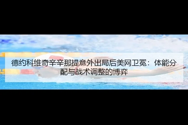 德约科维奇辛辛那提意外出局后美网卫冕：体能分配与战术调整的博弈